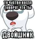 то чуство когда говорят что ты двойшник