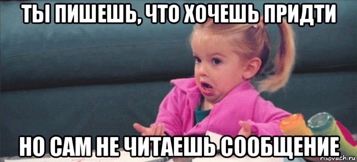 ты пишешь, что хочешь придти но сам не читаешь сообщение, Мем  Ты говоришь (девочка возмущается)