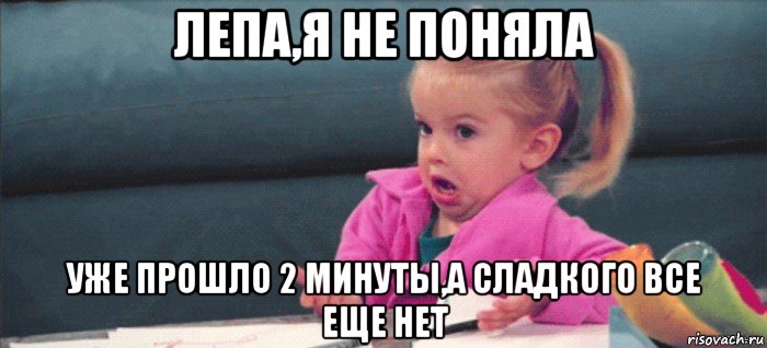 лепа,я не поняла уже прошло 2 минуты,а сладкого все еще нет, Мем  Ты говоришь (девочка возмущается)