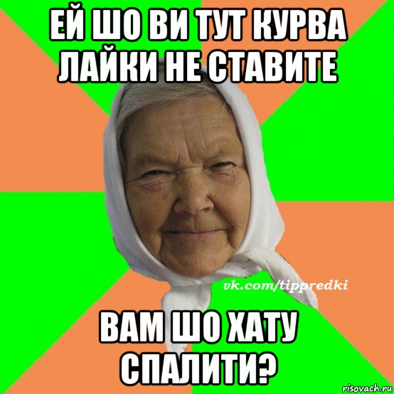 ей шо ви тут курва лайки не ставите вам шо хату спалити?, Мем   типичная бабушка