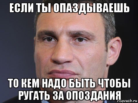 если ты опаздываешь то кем надо быть чтобы ругать за опоздания, Мем Типичный Кличко