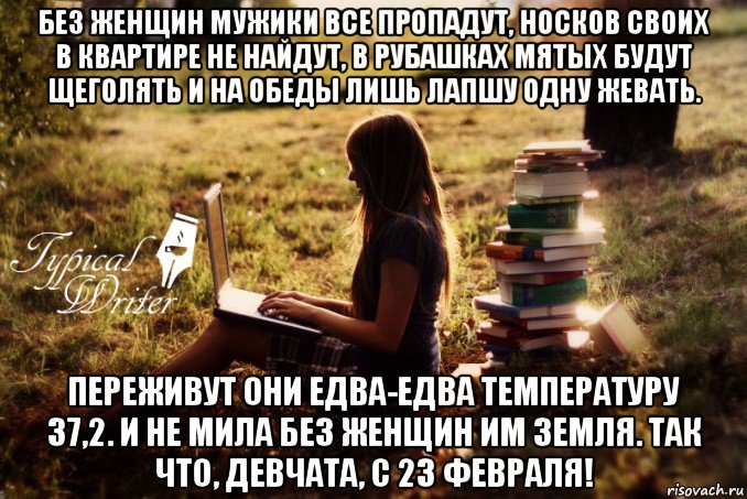 без женщин мужики все пропадут, носков своих в квартире не найдут, в рубашках мятых будут щеголять и на обеды лишь лапшу одну жевать. переживут они едва-едва температуру 37,2. и не мила без женщин им земля. так что, девчата, с 23 февраля!, Мем Типичный писатель