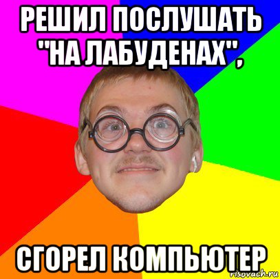 решил послушать "на лабуденах", сгорел компьютер, Мем Типичный ботан