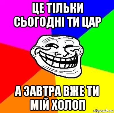 це тільки сьогодні ти цар а завтра вже ти мій холоп, Мем Тролль Адвайс