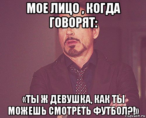 мое лицо , когда говорят: «ты ж девушка, как ты можешь смотреть футбол?!», Мем твое выражение лица