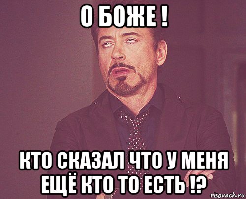 о боже ! кто сказал что у меня ещё кто то есть !?, Мем твое выражение лица