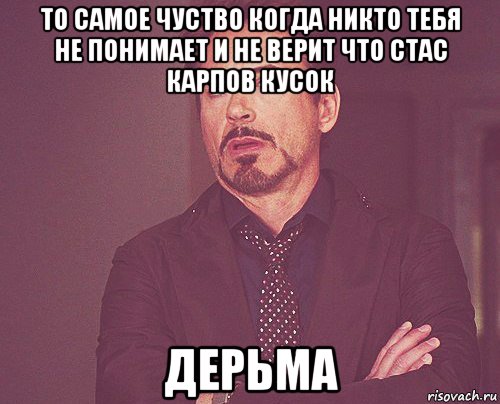 то самое чуство когда никто тебя не понимает и не верит что стас карпов кусок дерьма, Мем твое выражение лица