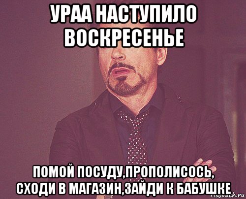 ураа наступило воскресенье помой посуду,прополисось, сходи в магазин,зайди к бабушке, Мем твое выражение лица