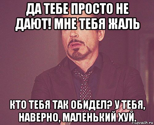 да тебе просто не дают! мне тебя жаль кто тебя так обидел? у тебя, наверно, маленький хуй., Мем твое выражение лица