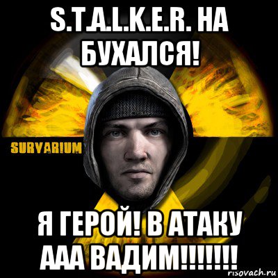 s.t.a.l.k.e.r. на бухался! я герой! в атаку ааа вадим!!!!!!!