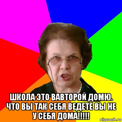  школа это вавторой домю. что вы так себя ведете вы не у себя дома!!!!!, Мем Типичная училка