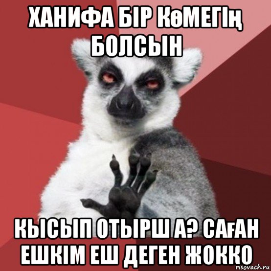 ханифа бір көмегің болсын кысып отырш а? саған ешкім еш деген жокко, Мем Узбагойзя