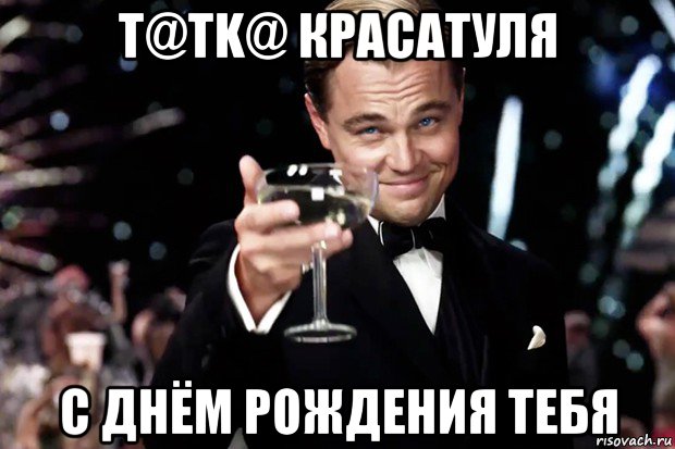 t@tk@ красатуля с днём рождения тебя, Мем Великий Гэтсби (бокал за тех)