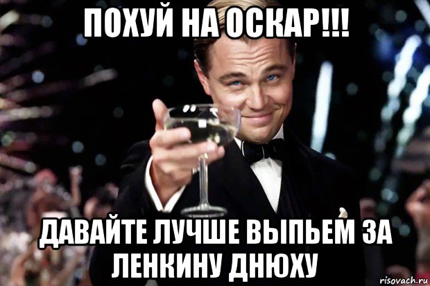 похуй на оскар!!! давайте лучше выпьем за ленкину днюху, Мем Великий Гэтсби (бокал за тех)