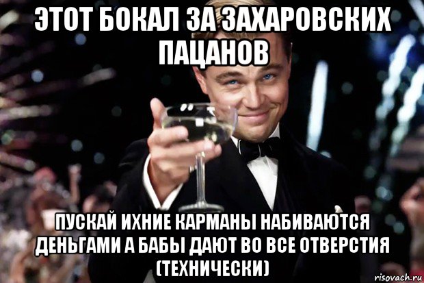 этот бокал за захаровских пацанов пускай ихние карманы набиваются деньгами а бабы дают во все отверстия (технически), Мем Великий Гэтсби (бокал за тех)