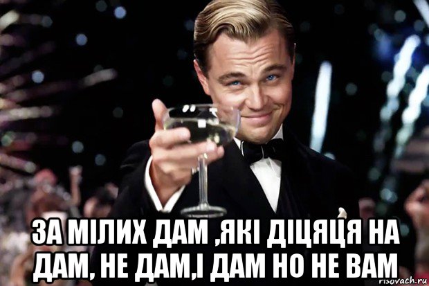  за мілих дам ,які діцяця на дам, не дам,і дам но не вам, Мем Великий Гэтсби (бокал за тех)