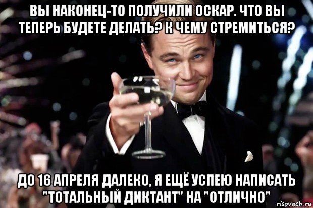 вы наконец-то получили оскар. что вы теперь будете делать? к чему стремиться? до 16 апреля далеко, я ещё успею написать "тотальный диктант" на "отлично", Мем Великий Гэтсби (бокал за тех)