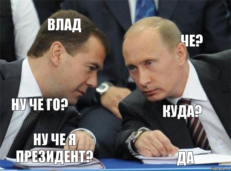 Влад Че? ну че го? Куда? Ну че я Президент? Да