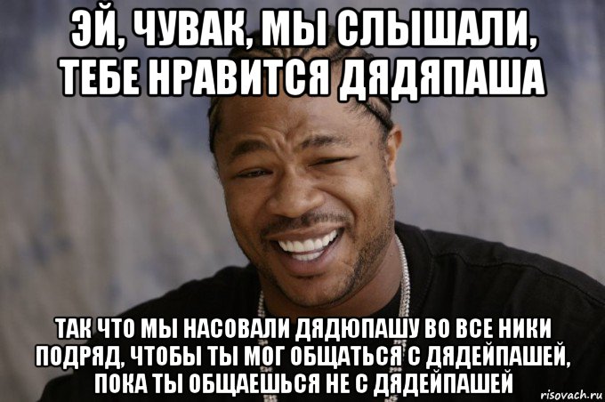 эй, чувак, мы слышали, тебе нравится дядяпаша так что мы насовали дядюпашу во все ники подряд, чтобы ты мог общаться с дядейпашей, пока ты общаешься не с дядейпашей, Мем Xzibit