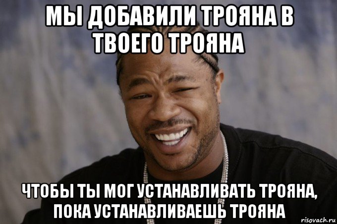 мы добавили трояна в твоего трояна чтобы ты мог устанавливать трояна, пока устанавливаешь трояна, Мем Xzibit