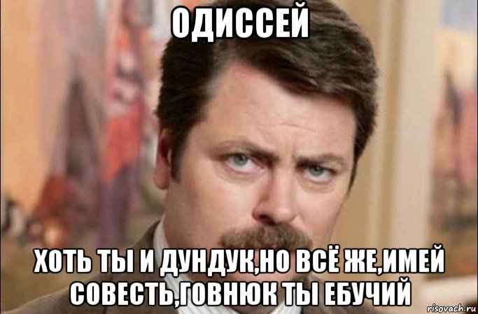 одиссей хоть ты и дундук,но всё же,имей совесть,говнюк ты ебучий, Мем  Я человек простой