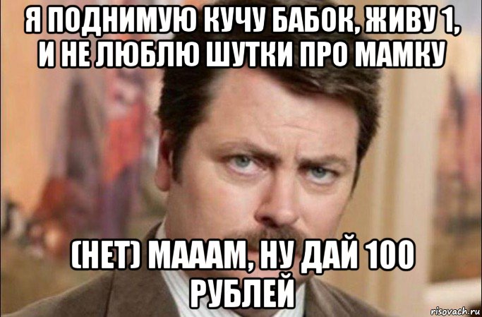 я поднимую кучу бабок, живу 1, и не люблю шутки про мамку (нет) мааам, ну дай 100 рублей, Мем  Я человек простой