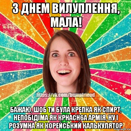 з днем вилуплення, мала! бажаю, шоб ти була крепка як спирт, непобідіма як крнасн6а армія, ну і розумна як корейський калькулятор, Мем Йобнута Подруга ЙоП