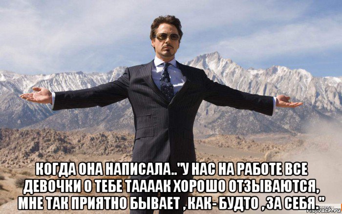  когда она написала.."у нас на работе все девочки о тебе таааак хорошо отзываются, мне так приятно бывает , как- будто , за себя.", Мем железный человек