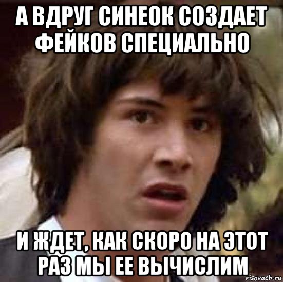 а вдруг синеок создает фейков специально и ждет, как скоро на этот раз мы ее вычислим, Мем А что если (Киану Ривз)