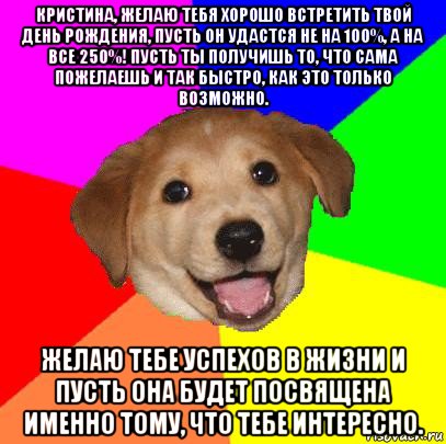 кристина, желаю тебя хорошо встретить твой день рождения, пусть он удастся не на 100%, а на все 250%! пусть ты получишь то, что сама пожелаешь и так быстро, как это только возможно. желаю тебе успехов в жизни и пусть она будет посвящена именно тому, что тебе интересно., Мем Advice Dog