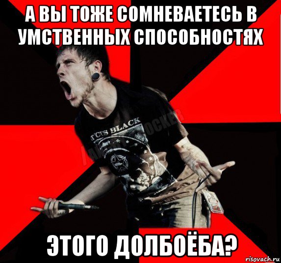 а вы тоже сомневаетесь в умственных способностях этого долбоёба?, Мем Агрессивный рокер