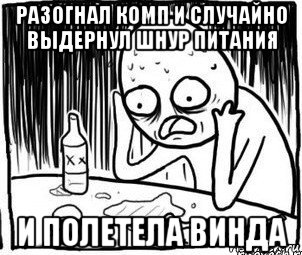 разогнал комп и случайно выдернул шнур питания и полетела винда, Мем Алкоголик-кадр