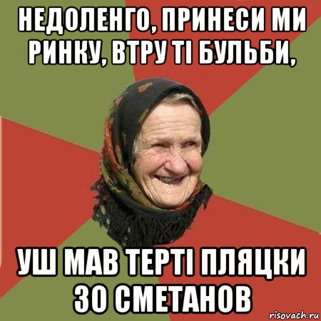 недоленго, принеси ми ринку, втру ті бульби, уш мав терті пляцки зо сметанов