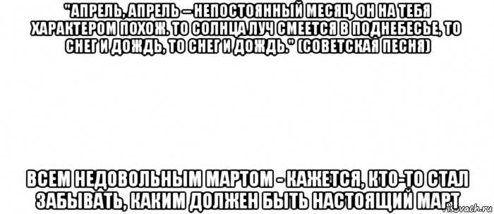 "апрель, апрель – непостоянный месяц, он на тебя характером похож. то солнца луч смеется в поднебесье, то снег и дождь, то снег и дождь." (советская песня) всем недовольным мартом - кажется, кто-то стал забывать, каким должен быть настоящий март, Мем Белый ФОН