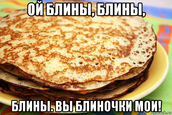 ой блины, блины, блины. вы блиночки мои!