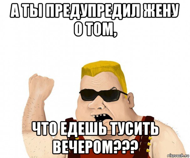 а ты предупредил жену о том, что едешь тусить вечером???, Мем Боевой мужик блеать