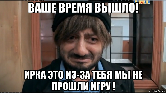 Что делать если время вышло. Время вышло. Ваше время вышло. Иришка Бородач. Иришка любовь моя Бородач.