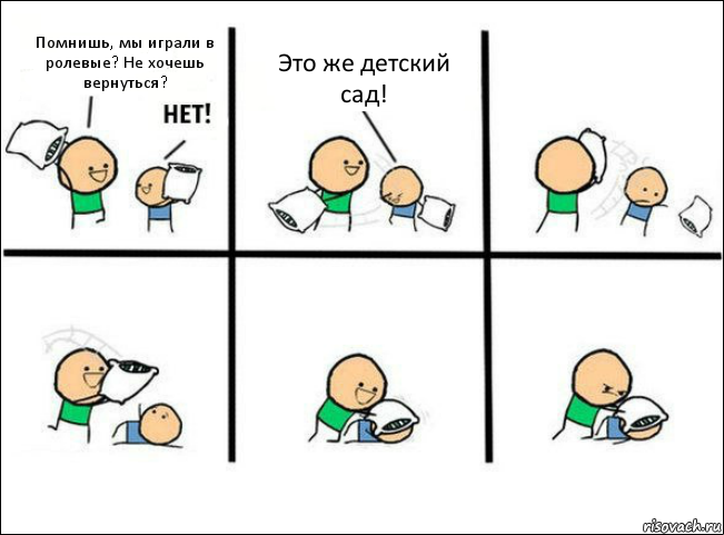 Помнишь, мы играли в ролевые? Не хочешь вернуться? Это же детский сад!