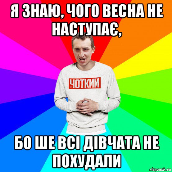 я знаю, чого весна не наступає, бо ше всі дівчата не похудали, Мем Чоткий