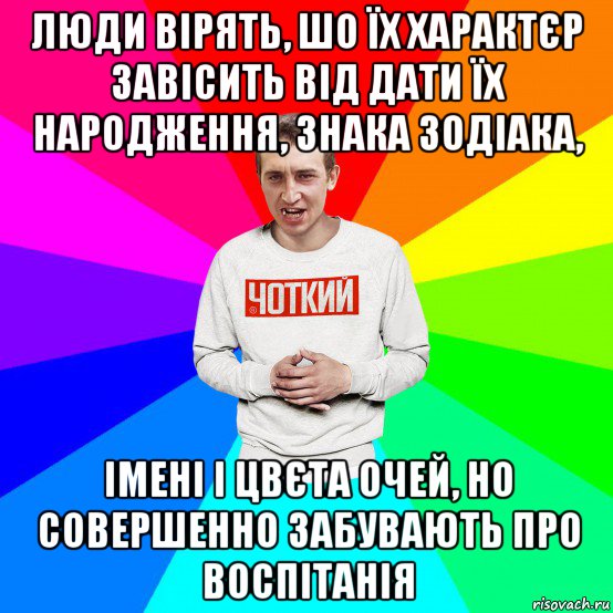 люди вірять, шо їх характєр завісить від дати їх народження, знака зодіака, імені і цвєта очей, но совершенно забувають про воспітанія, Мем Чоткий