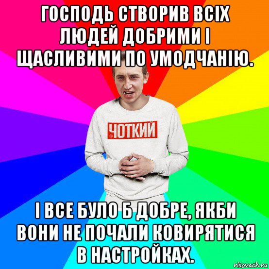 господь створив всіх людей добрими і щасливими по умодчанію. і все було б добре, якби вони не почали ковирятися в настройках., Мем Чоткий