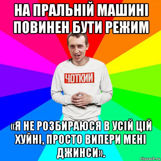 на пральній машині повинен бути режим «я не розбираюся в усій цій хуйні, просто випери мені джинси»., Мем Чоткий