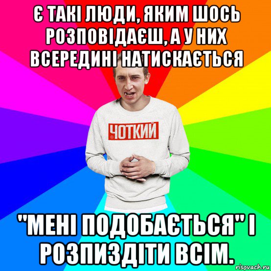 є такі люди, яким шось розповідаєш, а у них всередині натискається "мені подобається" і розпиздіти всім., Мем Чоткий