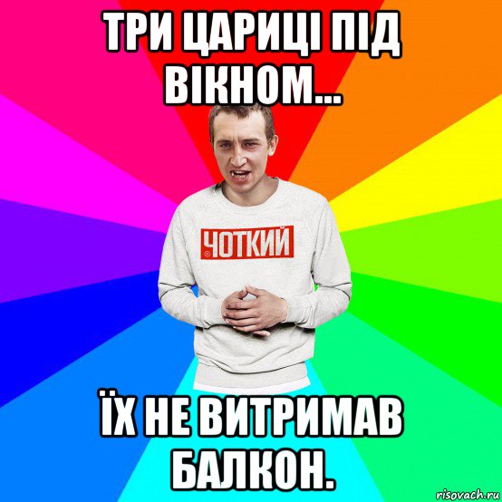 три цариці під вікном... їх не витримав балкон., Мем Чоткий