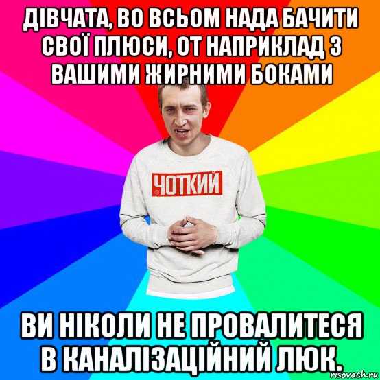 дівчата, во всьом нада бачити свої плюси, от наприклад з вашими жирними боками ви ніколи не провалитеся в каналізаційний люк., Мем Чоткий