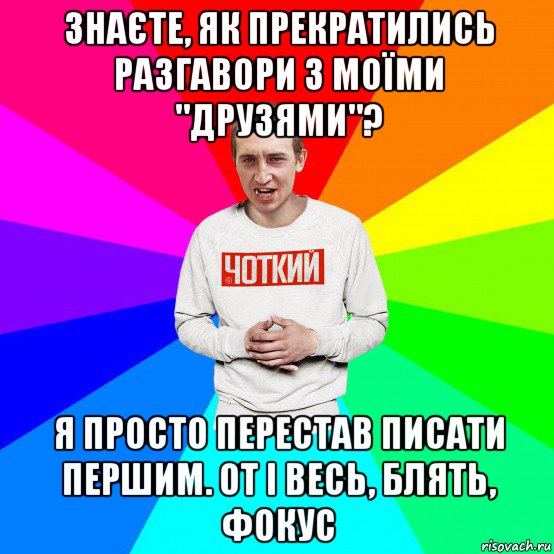 знаєте, як прекратились разгавори з моїми "друзями"? я просто перестав писати першим. от і весь, блять, фокус, Мем Чоткий