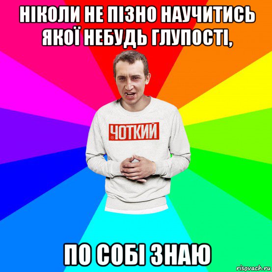 ніколи не пізно научитись якої небудь глупості, по собі знаю, Мем Чоткий