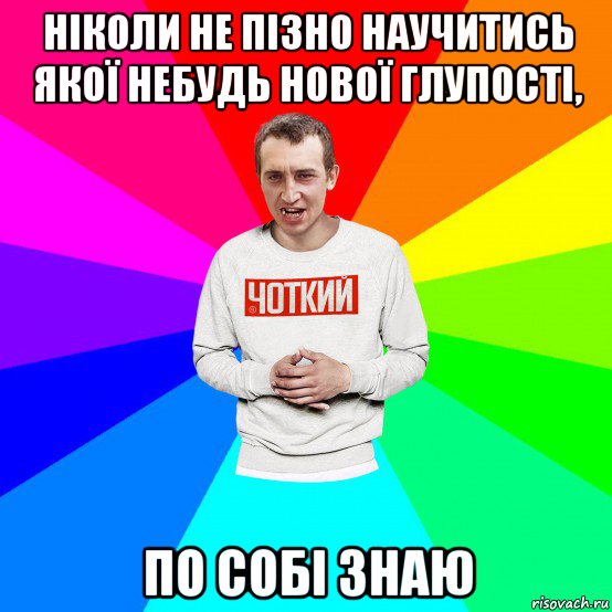 ніколи не пізно научитись якої небудь нової глупості, по собі знаю, Мем Чоткий