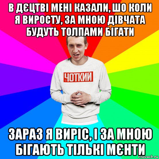 в дєцтві мені казали, шо коли я виросту, за мною дівчата будуть толпами бігати зараз я виріс, і за мною бігають тількі мєнти