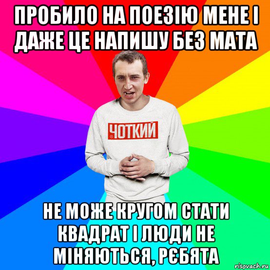 пробило на поезію мене і даже це напишу без мата не може кругом стати квадрат і люди не міняються, рєбята